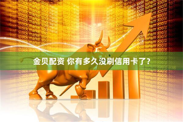 金贝配资 你有多久没刷信用卡了？