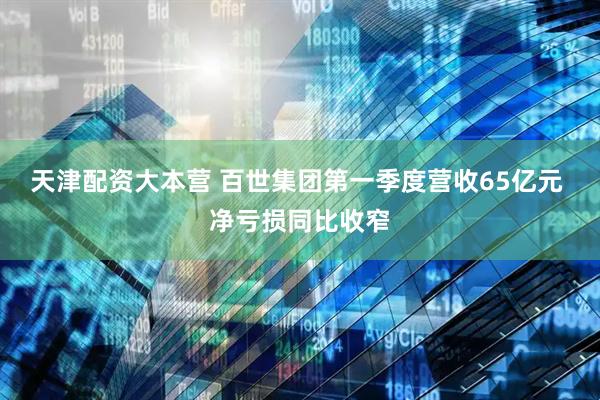 天津配资大本营 百世集团第一季度营收65亿元 净亏损同比收窄