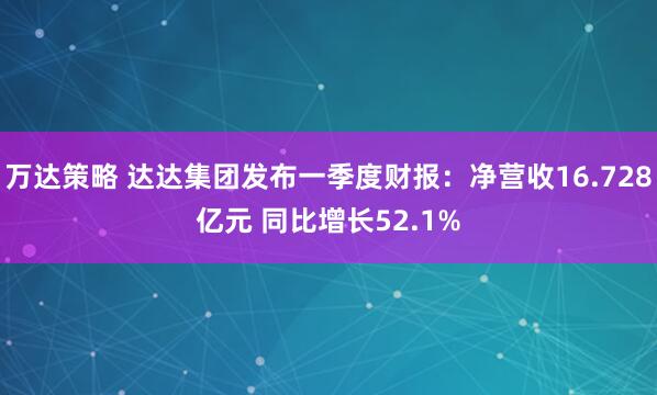 万达策略 达达集团发布一季度财报：净营收16.728亿元 同比增长52.1%