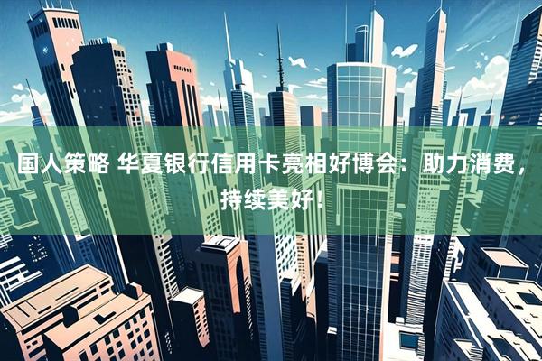国人策略 华夏银行信用卡亮相好博会：助力消费，持续美好！