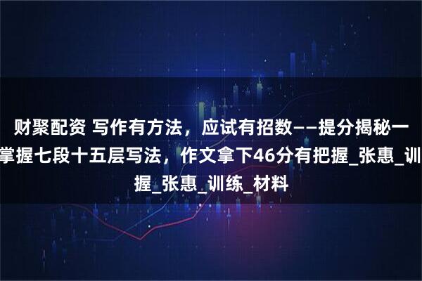财聚配资 写作有方法，应试有招数——提分揭秘一： 语文掌握七段十五层写法，作文拿下46分有把握_张惠_训练_材料