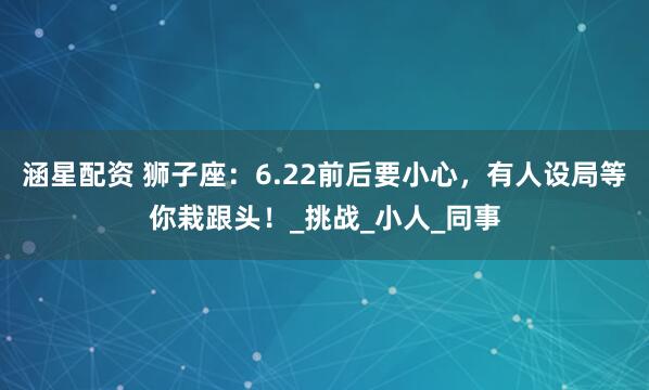 涵星配资 狮子座：6.22前后要小心，有人设局等你栽跟头！_挑战_小人_同事