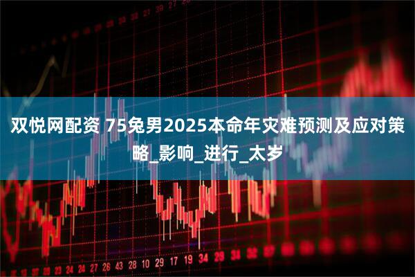 双悦网配资 75兔男2025本命年灾难预测及应对策略_影响_进行_太岁