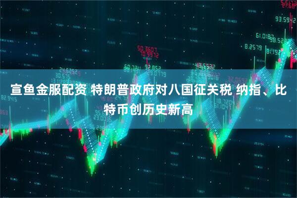 宣鱼金服配资 特朗普政府对八国征关税 纳指、比特币创历史新高
