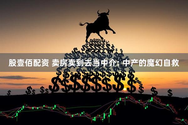 股壹佰配资 卖房卖到去当中介: 中产的魔幻自救