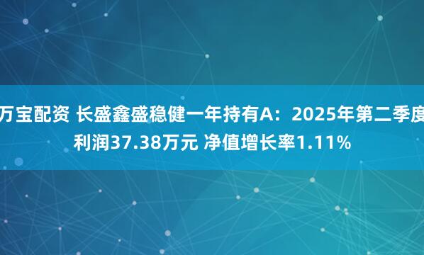万宝配资 长盛鑫盛稳健一年持有A：2025年第二季度利润37.38万元 净值增长率1.11%