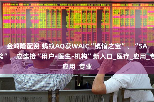 金鸿隆配资 蚂蚁AQ获WAIC“镇馆之宝”、“SAIL奖”，成连接“用户-医生-机构”新入口_医疗_应用_专业