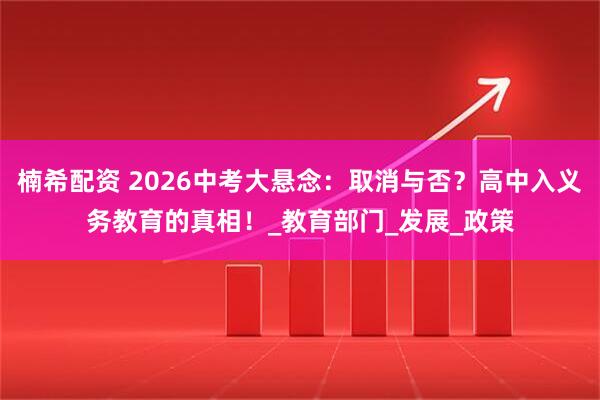 楠希配资 2026中考大悬念：取消与否？高中入义务教育的真相！_教育部门_发展_政策