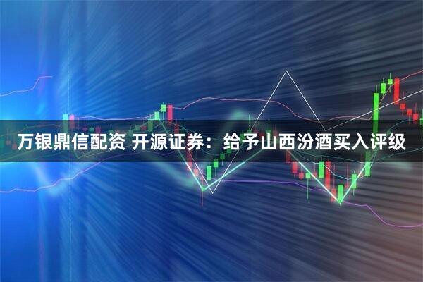 万银鼎信配资 开源证券：给予山西汾酒买入评级