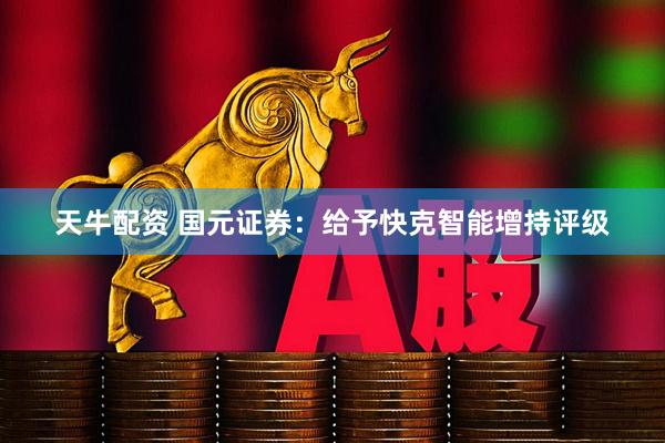 天牛配资 国元证券：给予快克智能增持评级