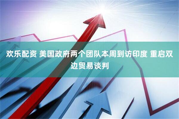 欢乐配资 美国政府两个团队本周到访印度 重启双边贸易谈判
