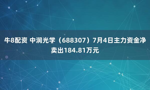 牛8配资 中润光学（688307）7月4日主力资金净卖出184.81万元