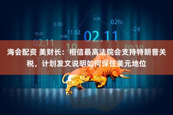 海会配资 美财长：相信最高法院会支持特朗普关税，计划发文说明如何保住美元地位