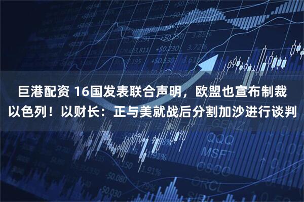 巨港配资 16国发表联合声明，欧盟也宣布制裁以色列！以财长：正与美就战后分割加沙进行谈判