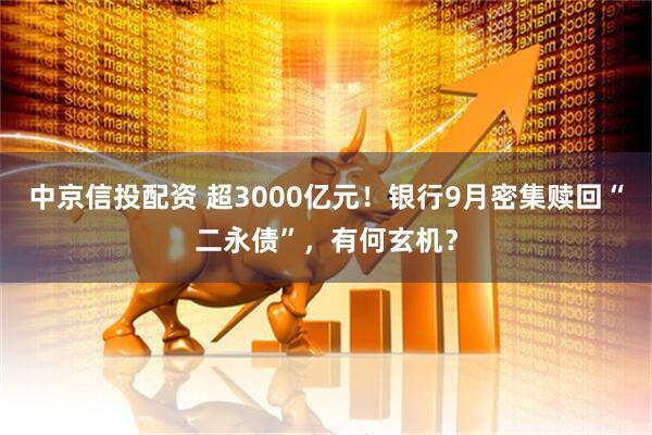 中京信投配资 超3000亿元！银行9月密集赎回“二永债”，有何玄机？