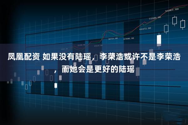 凤凰配资 如果没有陆瑶，李荣浩或许不是李荣浩，而她会是更好的陆瑶