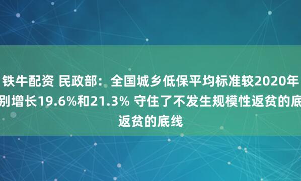 铁牛配资 民政部：全国城乡低保平均标准较2020年分别增长19.6%和21.3% 守住了不发生规模性返贫的底线