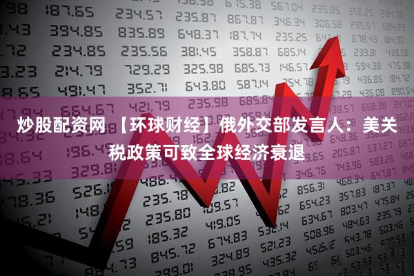 炒股配资网 【环球财经】俄外交部发言人：美关税政策可致全球经济衰退