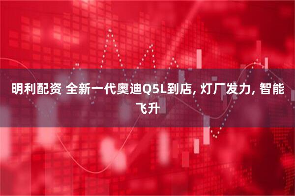 明利配资 全新一代奥迪Q5L到店, 灯厂发力, 智能飞升