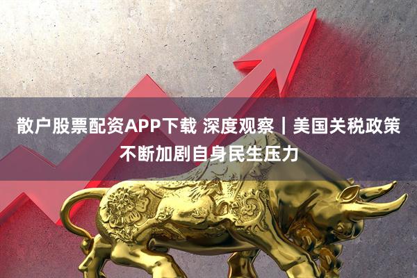 散户股票配资APP下载 深度观察｜美国关税政策不断加剧自身民生压力