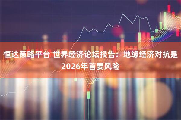 恒达策略平台 世界经济论坛报告：地缘经济对抗是2026年首要风险
