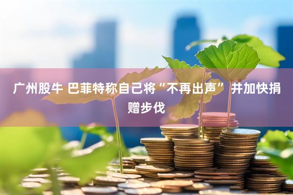 广州股牛 巴菲特称自己将“不再出声” 并加快捐赠步伐