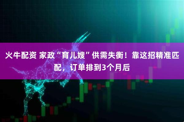 火牛配资 家政“育儿嫂”供需失衡！靠这招精准匹配，订单排到3个月后