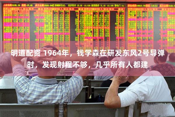 明道配资 1964年，钱学森在研发东风2号导弹时，发现射程不够，几乎所有人都建