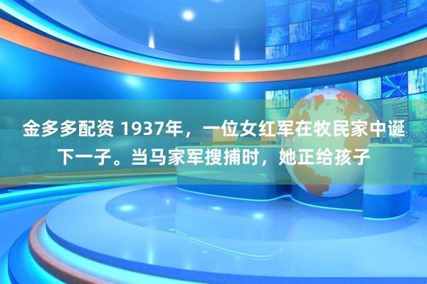 金多多配资 1937年，一位女红军在牧民家中诞下一子。当马家军搜捕时，她正给孩子