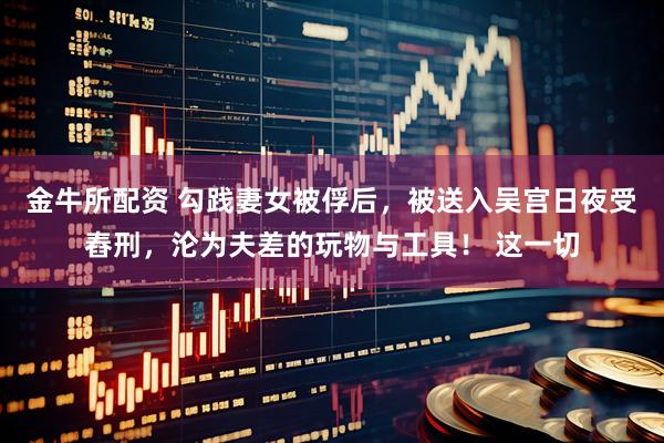 金牛所配资 勾践妻女被俘后，被送入吴宫日夜受舂刑，沦为夫差的玩物与工具！ 这一切