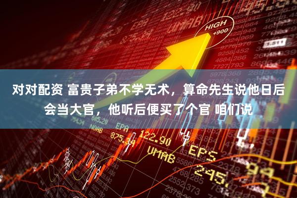 对对配资 富贵子弟不学无术，算命先生说他日后会当大官，他听后便买了个官 咱们说